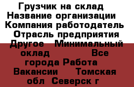 Грузчик на склад › Название организации ­ Компания-работодатель › Отрасль предприятия ­ Другое › Минимальный оклад ­ 14 000 - Все города Работа » Вакансии   . Томская обл.,Северск г.